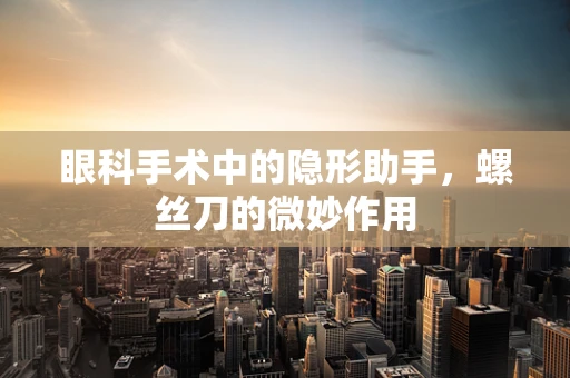 眼科手术中的隐形助手，螺丝刀的微妙作用