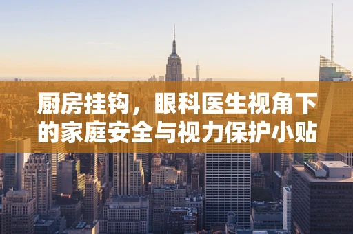 厨房挂钩，眼科医生视角下的家庭安全与视力保护小贴士