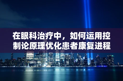 在眼科治疗中，如何运用控制论原理优化患者康复进程？