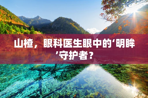 山楂，眼科医生眼中的‘明眸’守护者？