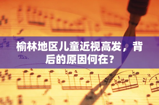 榆林地区儿童近视高发，背后的原因何在？