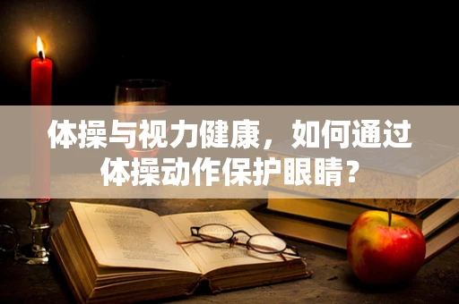 体操与视力健康，如何通过体操动作保护眼睛？