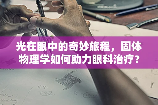 光在眼中的奇妙旅程，固体物理学如何助力眼科治疗？