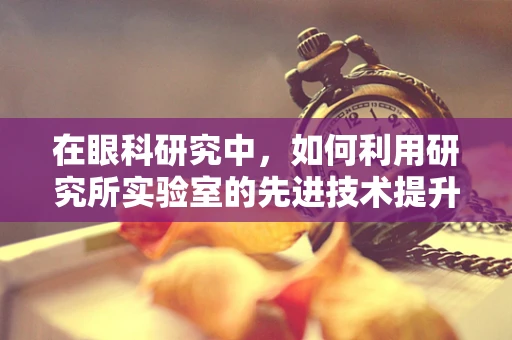 在眼科研究中，如何利用研究所实验室的先进技术提升眼疾诊断的精准度？