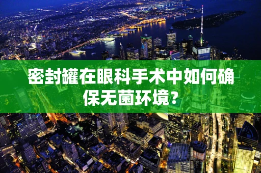 密封罐在眼科手术中如何确保无菌环境？