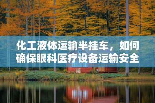 化工液体运输半挂车，如何确保眼科医疗设备运输安全？
