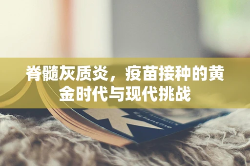 脊髓灰质炎，疫苗接种的黄金时代与现代挑战