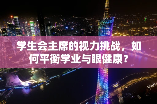 学生会主席的视力挑战，如何平衡学业与眼健康？