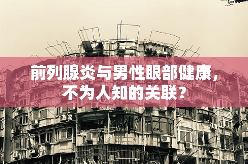 前列腺炎与男性眼部健康，不为人知的关联？