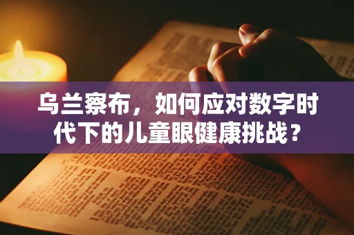 乌兰察布，如何应对数字时代下的儿童眼健康挑战？