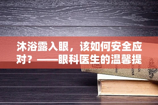 沐浴露入眼，该如何安全应对？——眼科医生的温馨提示