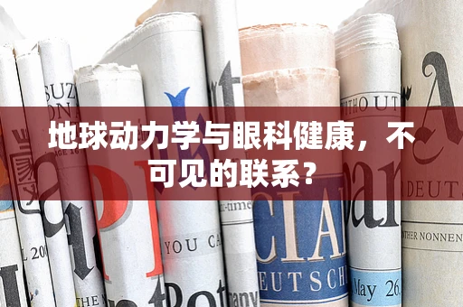 地球动力学与眼科健康，不可见的联系？