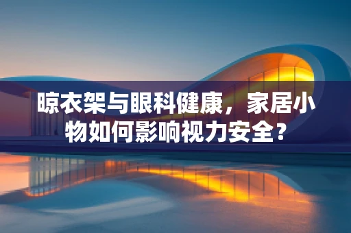 晾衣架与眼科健康，家居小物如何影响视力安全？