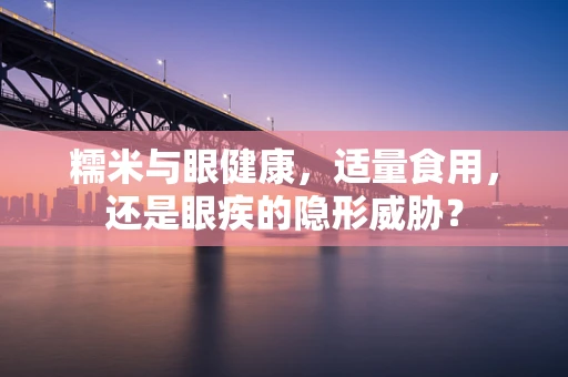 糯米与眼健康，适量食用，还是眼疾的隐形威胁？