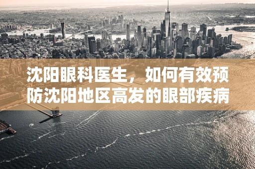 沈阳眼科医生，如何有效预防沈阳地区高发的眼部疾病？