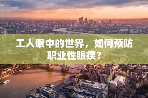 工人眼中的世界，如何预防职业性眼疾？