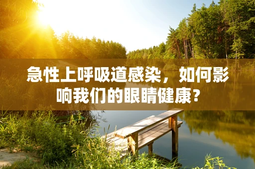 急性上呼吸道感染，如何影响我们的眼睛健康？