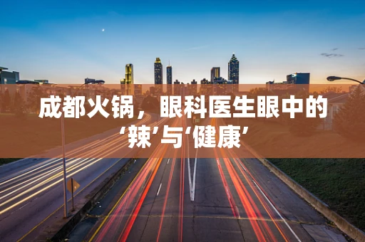 成都火锅，眼科医生眼中的‘辣’与‘健康’