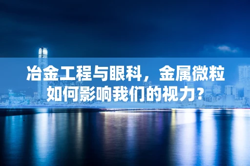 冶金工程与眼科，金属微粒如何影响我们的视力？