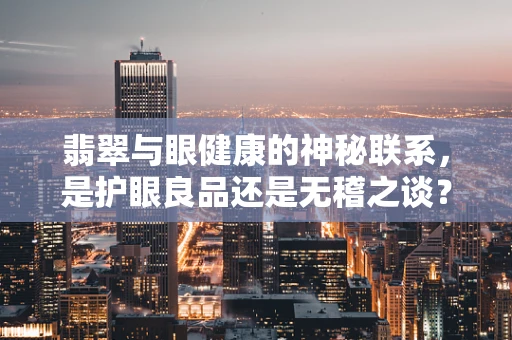 翡翠与眼健康的神秘联系，是护眼良品还是无稽之谈？