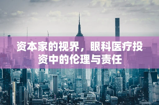 资本家的视界，眼科医疗投资中的伦理与责任