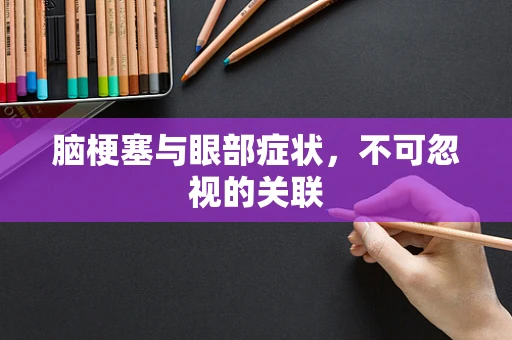 脑梗塞与眼部症状，不可忽视的关联
