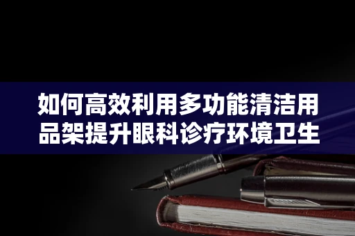 如何高效利用多功能清洁用品架提升眼科诊疗环境卫生？