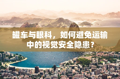 罐车与眼科，如何避免运输中的视觉安全隐患？
