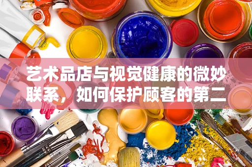 艺术品店与视觉健康的微妙联系，如何保护顾客的第二双眼睛？