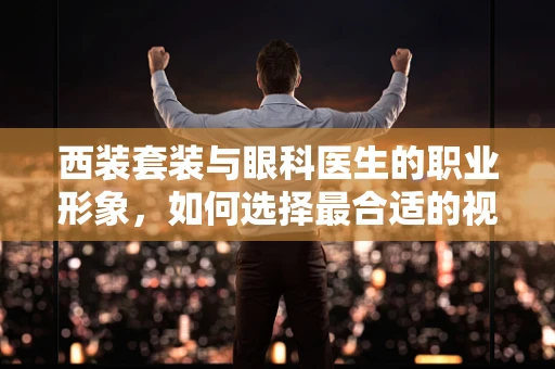 西装套装与眼科医生的职业形象，如何选择最合适的视界？