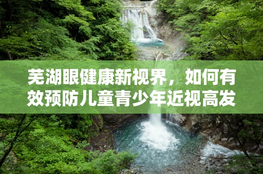 芜湖眼健康新视界，如何有效预防儿童青少年近视高发？