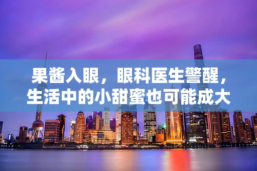 果酱入眼，眼科医生警醒，生活中的小甜蜜也可能成大隐患？