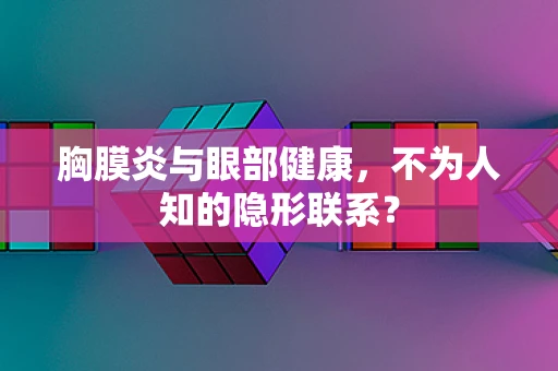 胸膜炎与眼部健康，不为人知的隐形联系？
