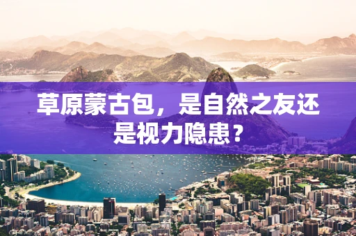 草原蒙古包，是自然之友还是视力隐患？