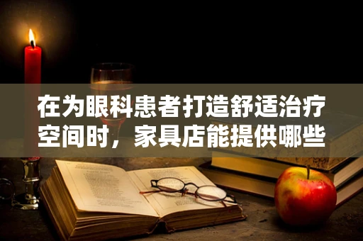 在为眼科患者打造舒适治疗空间时，家具店能提供哪些‘明眸’之选？