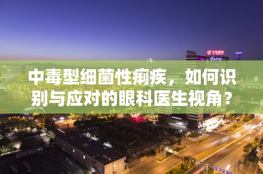 中毒型细菌性痢疾，如何识别与应对的眼科医生视角？
