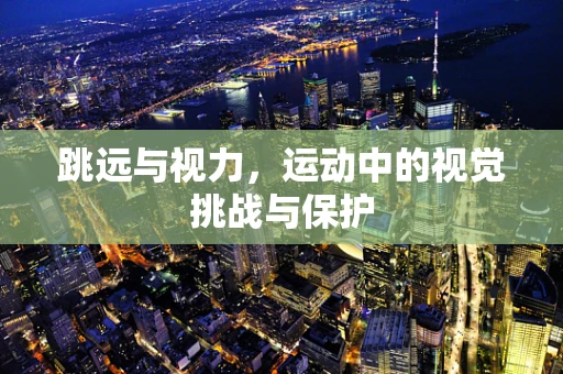 跳远与视力，运动中的视觉挑战与保护