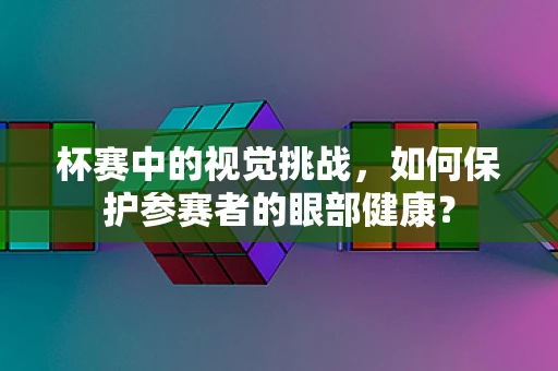 杯赛中的视觉挑战，如何保护参赛者的眼部健康？