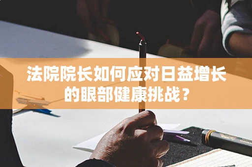 法院院长如何应对日益增长的眼部健康挑战？
