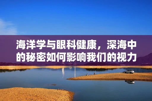 海洋学与眼科健康，深海中的秘密如何影响我们的视力？