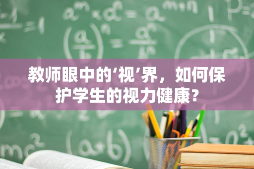 教师眼中的‘视’界，如何保护学生的视力健康？