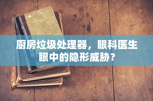 厨房垃圾处理器，眼科医生眼中的隐形威胁？