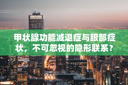 甲状腺功能减退症与眼部症状，不可忽视的隐形联系？