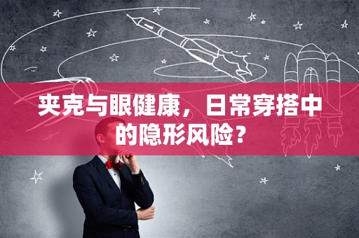 夹克与眼健康，日常穿搭中的隐形风险？