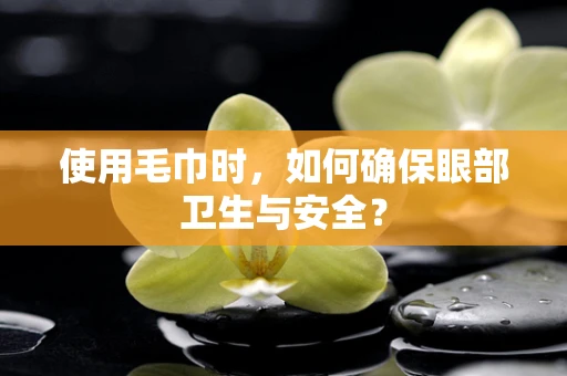 使用毛巾时，如何确保眼部卫生与安全？