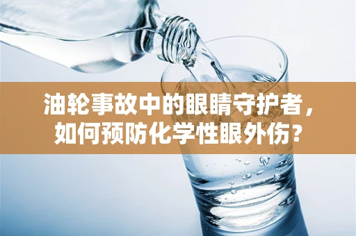 油轮事故中的眼睛守护者，如何预防化学性眼外伤？