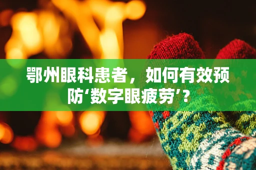 鄂州眼科患者，如何有效预防‘数字眼疲劳’？