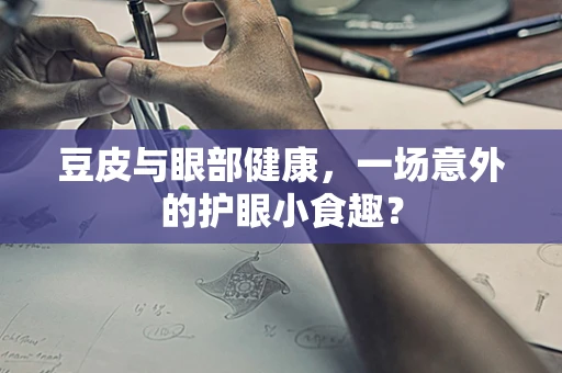 豆皮与眼部健康，一场意外的护眼小食趣？