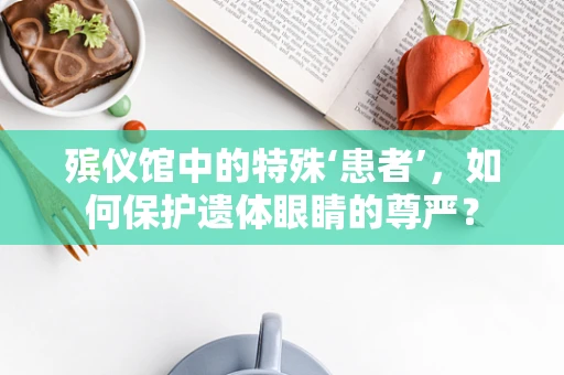殡仪馆中的特殊‘患者’，如何保护遗体眼睛的尊严？