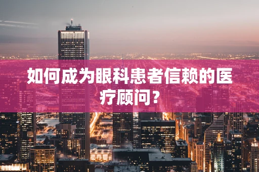 如何成为眼科患者信赖的医疗顾问？
